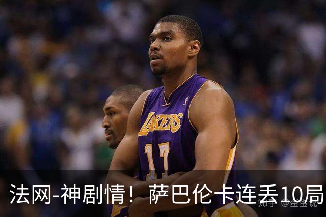 法网-神剧情！萨巴伦卡连丢10局+决胜盘吞蛋无缘四强