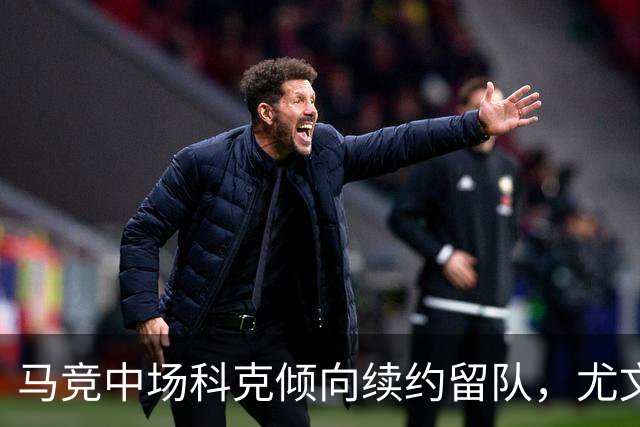 马竞中场科克倾向续约留队，尤文图斯引援计划受挫
